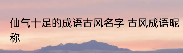 仙气十足的成语古风名字 古风成语昵称