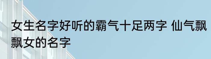 女生名字好听的霸气十足两字 仙气飘飘女的名字