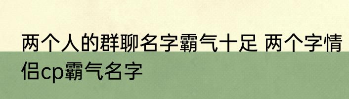 两个人的群聊名字霸气十足 两个字情侣cp霸气名字