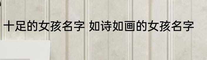 十足的女孩名字 如诗如画的女孩名字
