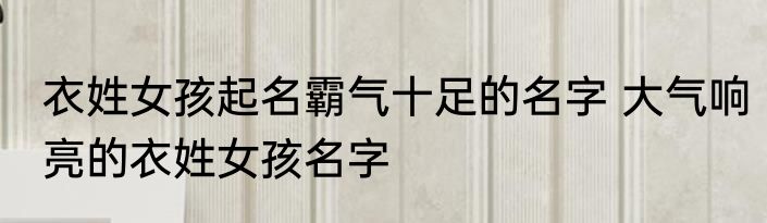 衣姓女孩起名霸气十足的名字 大气响亮的衣姓女孩名字