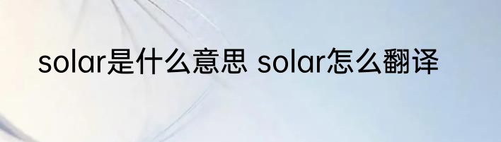 solar是什么意思 solar怎么翻译