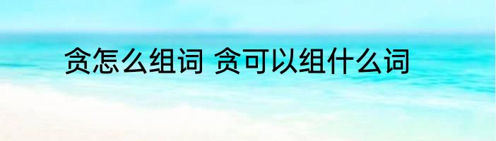 贪怎么组词 贪可以组什么词