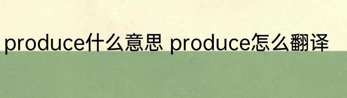 produce什么意思 produce怎么翻译