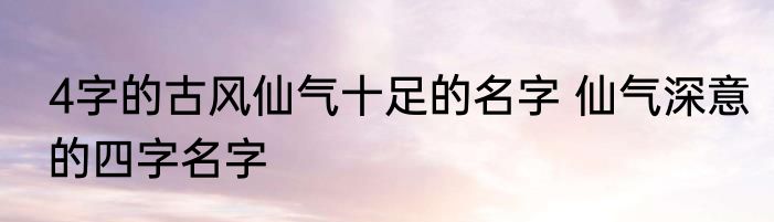 4字的古风仙气十足的名字 仙气深意的四字名字