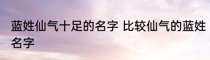 蓝姓仙气十足的名字 比较仙气的蓝姓名字