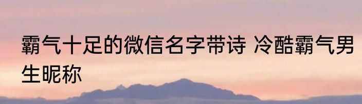 霸气十足的微信名字带诗 冷酷霸气男生昵称