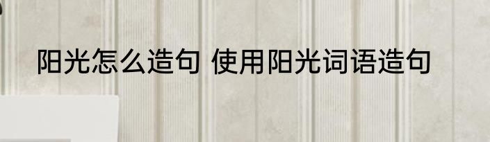 阳光怎么造句 使用阳光词语造句