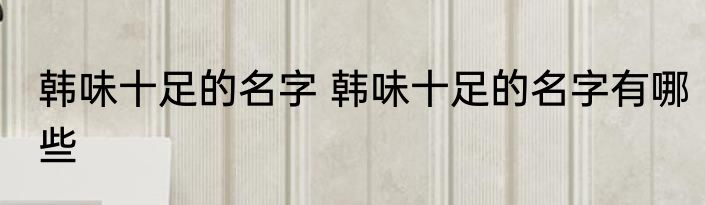 韩味十足的名字 韩味十足的名字有哪些