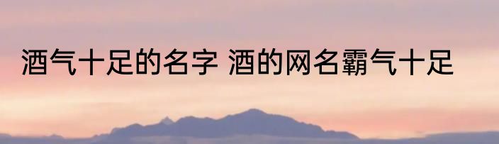 酒气十足的名字 酒的网名霸气十足
