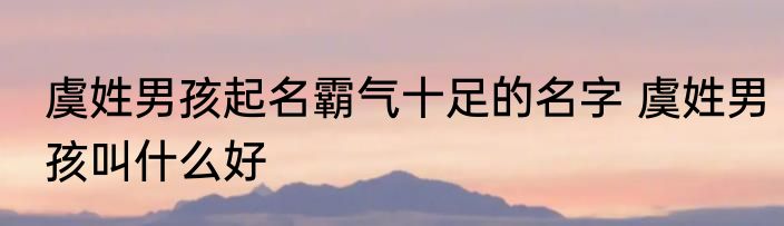 虞姓男孩起名霸气十足的名字 虞姓男孩叫什么好