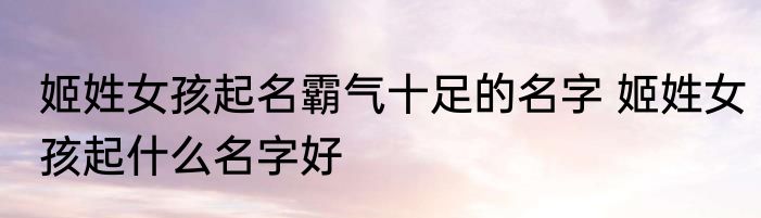 姬姓女孩起名霸气十足的名字 姬姓女孩起什么名字好