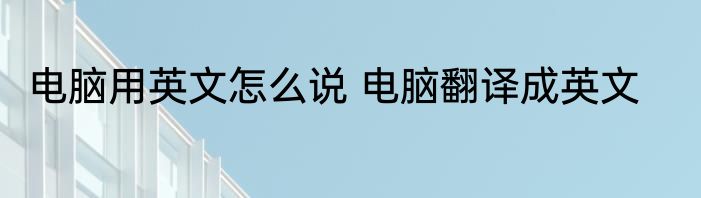 电脑用英文怎么说 电脑翻译成英文