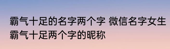 霸气十足的名字两个字 微信名字女生霸气十足两个字的昵称
