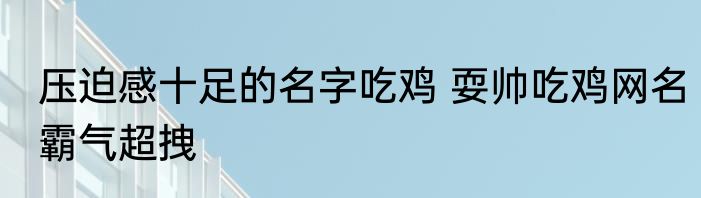 压迫感十足的名字吃鸡 耍帅吃鸡网名霸气超拽