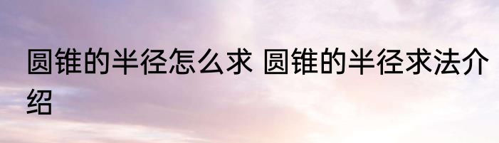 圆锥的半径怎么求 圆锥的半径求法介绍