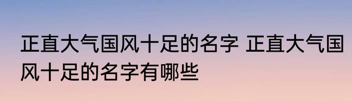 正直大气国风十足的名字 正直大气国风十足的名字有哪些