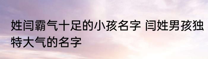 姓闫霸气十足的小孩名字 闫姓男孩独特大气的名字