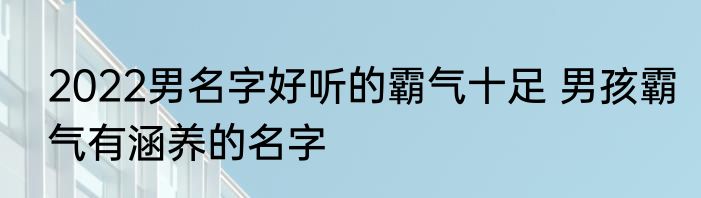 2022男名字好听的霸气十足 男孩霸气有涵养的名字