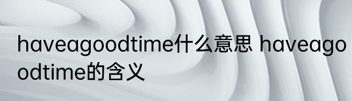 haveagoodtime什么意思 haveagoodtime的含义
