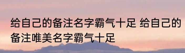 给自己的备注名字霸气十足 给自己的备注唯美名字霸气十足