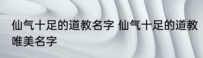 仙气十足的道教名字 仙气十足的道教唯美名字