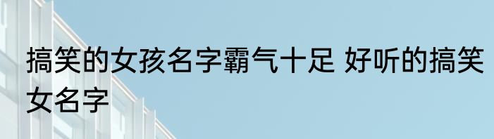搞笑的女孩名字霸气十足 好听的搞笑女名字