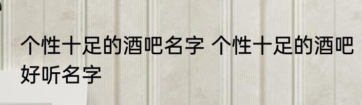 个性十足的酒吧名字 个性十足的酒吧好听名字