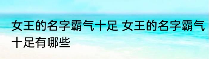 女王的名字霸气十足 女王的名字霸气十足有哪些