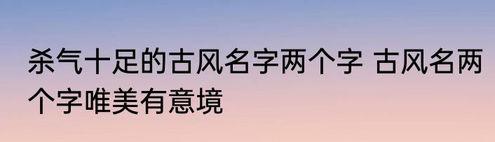 杀气十足的古风名字两个字 古风名两个字唯美有意境