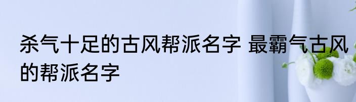 杀气十足的古风帮派名字 最霸气古风的帮派名字