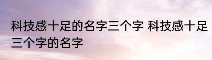 科技感十足的名字三个字 科技感十足三个字的名字