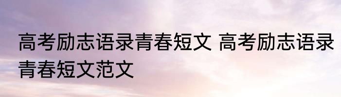 高考励志语录青春短文 高考励志语录青春短文范文