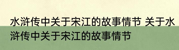 水浒传中关于宋江的故事情节 关于水浒传中关于宋江的故事情节