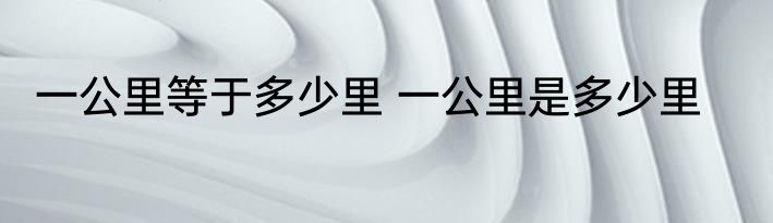 一公里等于多少里 一公里是多少里