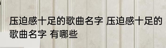 压迫感十足的歌曲名字 压迫感十足的歌曲名字 有哪些
