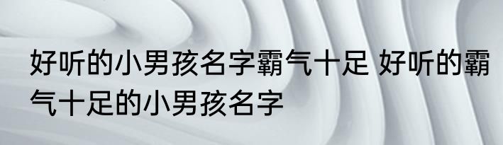 好听的小男孩名字霸气十足 好听的霸气十足的小男孩名字