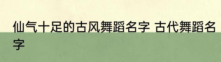 仙气十足的古风舞蹈名字 古代舞蹈名字