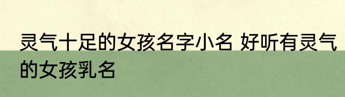 灵气十足的女孩名字小名 好听有灵气的女孩乳名