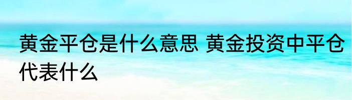 黄金平仓是什么意思 黄金投资中平仓代表什么