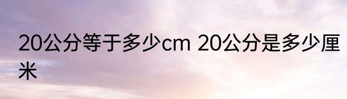 20公分等于多少cm 20公分是多少厘米