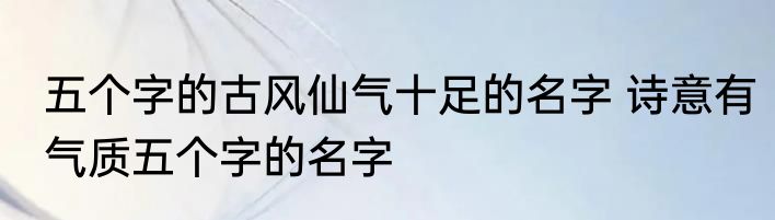 五个字的古风仙气十足的名字 诗意有气质五个字的名字