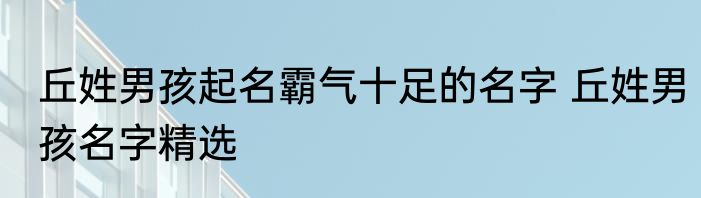 丘姓男孩起名霸气十足的名字 丘姓男孩名字精选