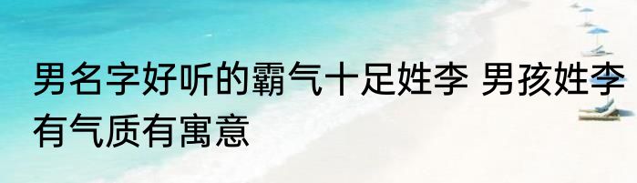 男名字好听的霸气十足姓李 男孩姓李有气质有寓意