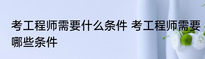 考工程师需要什么条件 考工程师需要哪些条件