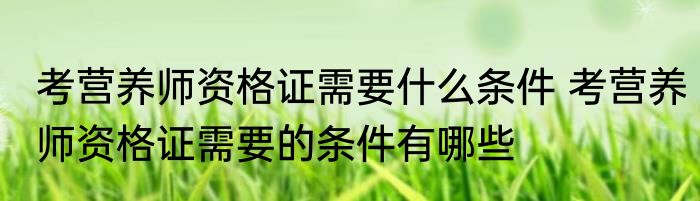 考营养师资格证需要什么条件 考营养师资格证需要的条件有哪些