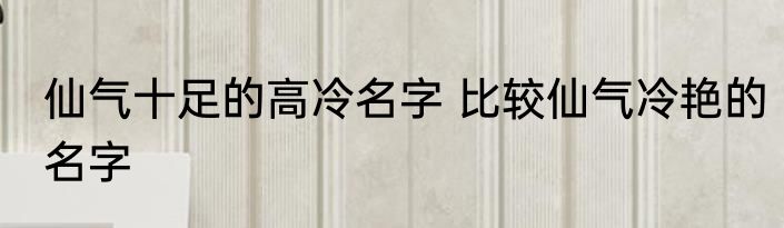 仙气十足的高冷名字 比较仙气冷艳的名字
