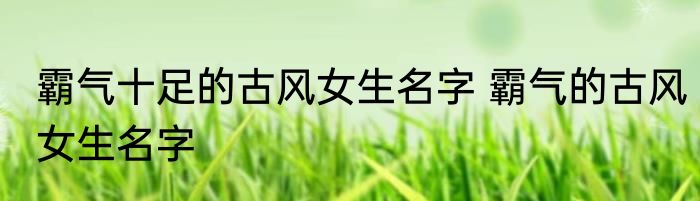 霸气十足的古风女生名字 霸气的古风女生名字