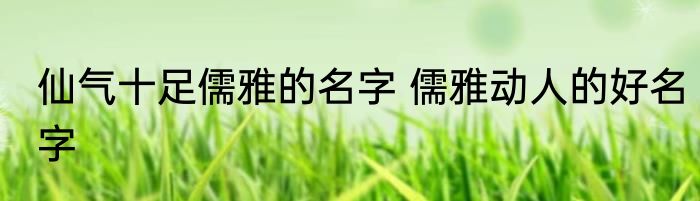 仙气十足儒雅的名字 儒雅动人的好名字