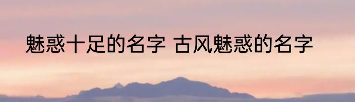 魅惑十足的名字 古风魅惑的名字